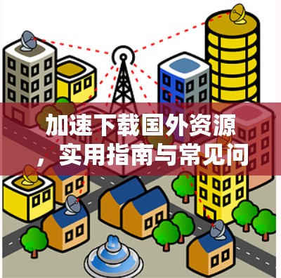 加速下载国外资源,实用指南与常见问题解析 加速下载国外资源,实用指南与常见问题解析