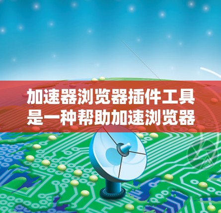 加速器浏览器插件工具是一种帮助加速浏览器的工具,通常包括缓存缓存扩展器、超链接工具、缓存过滤器等。这些插件通过设置或修改浏览器的参数,提升浏览器的性能和用户体验。以下是一些常见的加速器浏览器插件工具 加速器浏览器插件工具是一种帮助加速浏览器的工具,通常包括缓存缓存扩展器、超链接工具、缓存过滤器等。这些插件通过设置或修改浏览器的参数,提升浏览器的性能和用户体验。以下是一些常见的加速器浏览器插件工具