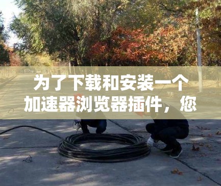为了下载和安装一个加速器浏览器插件,您可以按照以下步骤进行 为了下载和安装一个加速器浏览器插件,您可以按照以下步骤进行