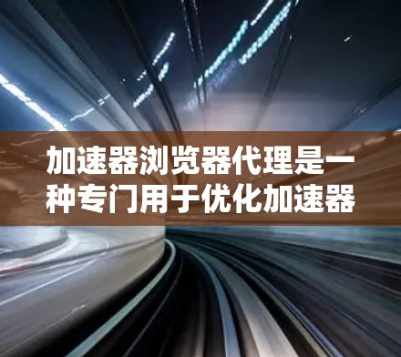 加速器浏览器代理是一种专门用于优化加速器浏览器性能的工具,旨在提升用户在浏览器下载页面时的效率和用户体验。以下是对加速器浏览器代理的详细分析 加速器浏览器代理是一种专门用于优化加速器浏览器性能的工具,旨在提升用户在浏览器下载页面时的效率和用户体验。以下是对加速器浏览器代理的详细分析