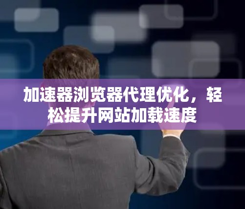 加速器浏览器代理优化,轻松提升网站加载速度 加速器浏览器代理优化,轻松提升网站加载速度