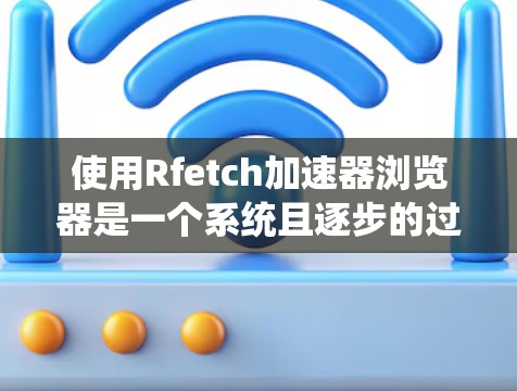 使用Rfetch加速器浏览器是一个系统且逐步的过程,以下是详细指南 使用Rfetch加速器浏览器是一个系统且逐步的过程,以下是详细指南