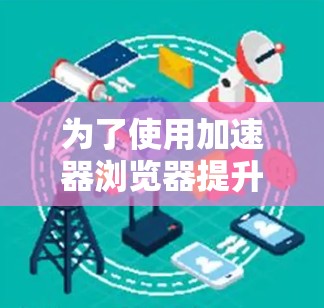 为了使用加速器浏览器提升浏览器性能，您可以按照以下步骤进行