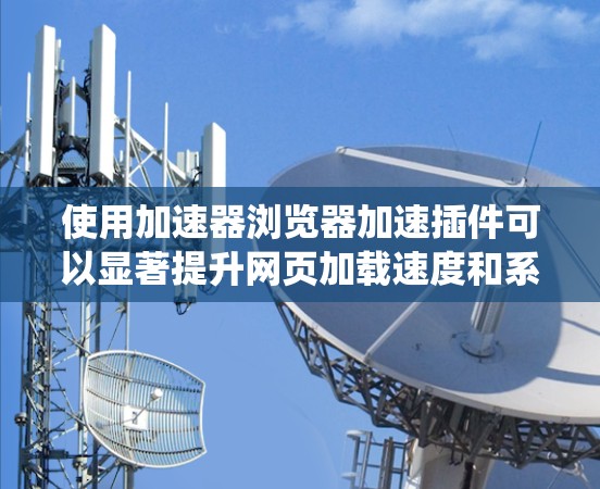 使用加速器浏览器加速插件可以显著提升网页加载速度和系统性能。以下是一个详细的步骤指南，帮助您高效地使用该插件