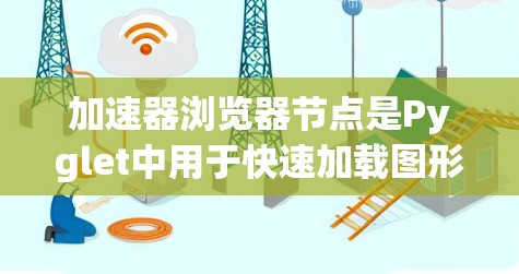 加速器浏览器节点是Pyglet中用于快速加载图形的工具，结合缓存加载和图形处理功能，显著提升图形渲染的效率。以下是对该节点的详细说明