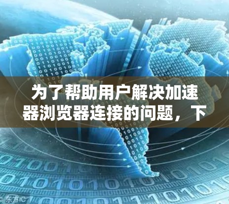 为了帮助用户解决加速器浏览器连接的问题，下面分步骤进行详细解答