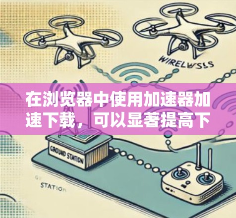 在浏览器中使用加速器加速下载，可以显著提高下载速度和用户体验。以下是一个详细的步骤指南