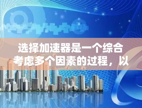 选择加速器是一个综合考虑多个因素的过程，以下是一步步的建议