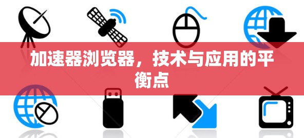 加速器浏览器，技术与应用的平衡点