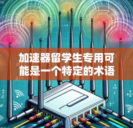 加速器留学生专用可能是一个特定的术语或概念，具体含义可能因上下文而异。以下是一些可能的解释和建议