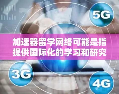 加速器留学网络可能是指提供国际化的学习和研究平台，帮助学习者更快地完成留学过程。以下是一些可能的解释和建议