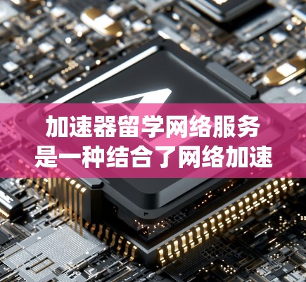 加速器留学网络服务是一种结合了网络加速技术和留学申请管理的系统，旨在提高留学申请的效率。它通过将留学申请的信息通过网络加速技术传输到目标国家，从而加快留学申请的进程。以下是对该服务的详细介绍