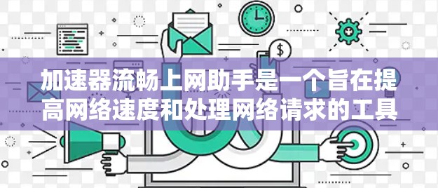 加速器流畅上网助手是一个旨在提高网络速度和处理网络请求的工具。以下是对该工具的详细分析和推荐