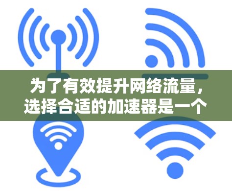 为了有效提升网络流量，选择合适的加速器是一个明智的决定。以下是具体的步骤指南