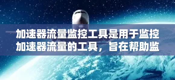 加速器流量监控工具是用于监控加速器流量的工具，旨在帮助监控员全面了解加速器的流量使用情况。以下是该工具的主要功能及其详细解释