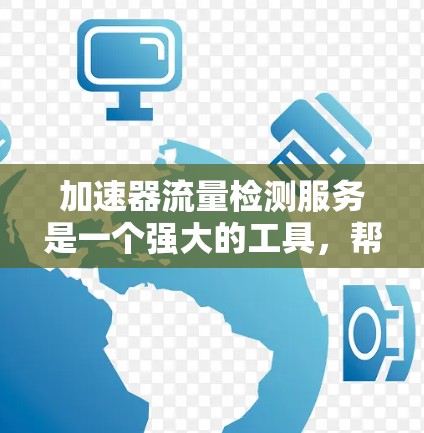 加速器流量检测服务是一个强大的工具，帮助管理网络加速器的性能，避免网络性能下降的风险。以下是对该服务的详细介绍