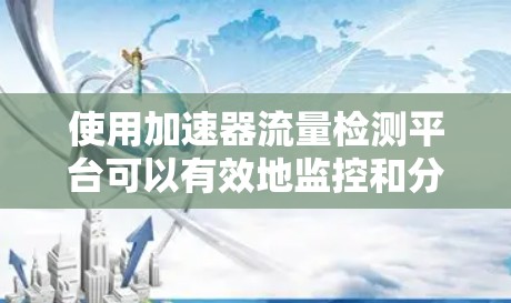 使用加速器流量检测平台可以有效地监控和分析加速器的流量,从而优化性能并预防潜在问题。以下是一步步的使用指南 使用加速器流量检测平台可以有效地监控和分析加速器的流量,从而优化性能并预防潜在问题。以下是一步步的使用指南
