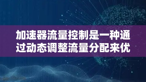 加速器流量控制是一种通过动态调整流量分配来优化网络性能的技术，旨在减少瓶颈流量，提高带宽利用率，从而提升网络带宽的使用效率。以下是关于加速器流量控制的详细说明