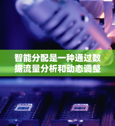 智能分配是一种通过数据流量分析和动态调整流量分配机制来提高数据传输效率的技术，广泛应用于云计算、视频流和实时流量加速等场景。以下是对其核心概念和应用的详细说明