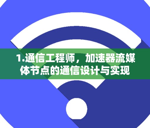 1.通信工程师,加速器流媒体节点的通信设计与实现 1.通信工程师,加速器流媒体节点的通信设计与实现
