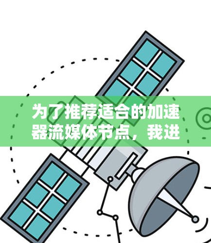 为了推荐适合的加速器流媒体节点，我进行了详细的分析和评估，以下是基于以上考虑的关键点和推荐结果