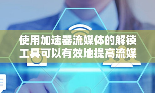 使用加速器流媒体的解锁工具可以有效地提高流媒体体验，以下是详细的步骤指南
