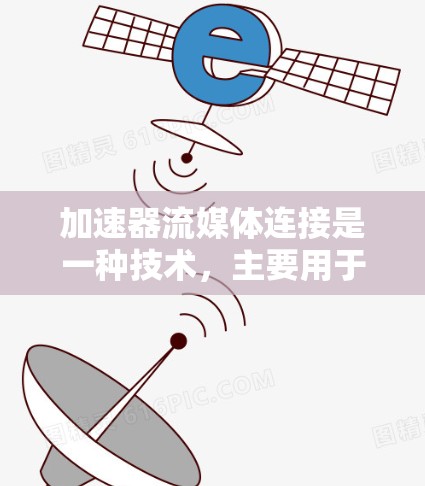 加速器流媒体连接是一种技术，主要用于提升流媒体的流畅度和体验。通过加速器，用户可以在流媒体平台上更高效地观看视频或通话。以下是关于加速器流媒体连接的详细说明
