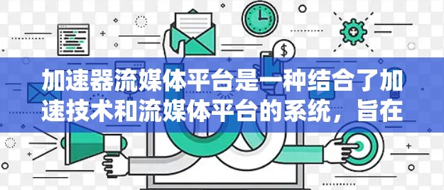 加速器流媒体平台是一种结合了加速技术和流媒体平台的系统，旨在通过高效的技术处理流媒体内容，以减少延迟和成本。以下是该平台的关键点