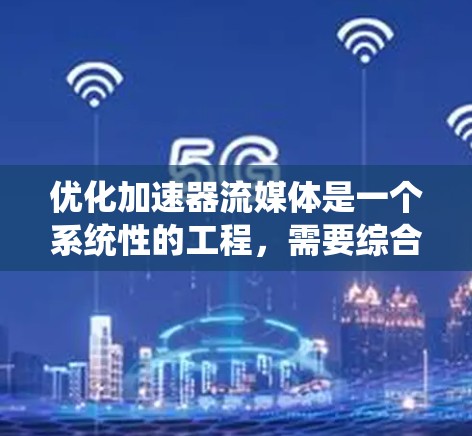 优化加速器流媒体是一个系统性的工程，需要综合考虑多个因素来提升性能和用户体验。以下是一步步的优化建议