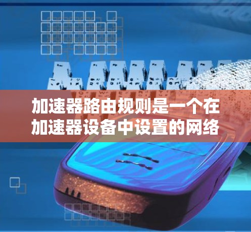 加速器路由规则是一个在加速器设备中设置的网络路由规则，帮助加速器设备优化数据传输路径，提升网络性能。以下是关于加速器路由规则的详细说明