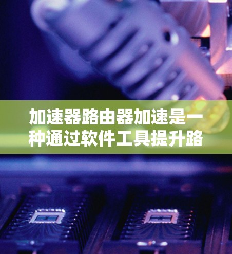 加速器路由器加速是一种通过软件工具提升路由器性能的解决方案，适用于连接到多个路由器或网络设备的场景。以下是对加速器路由器加速的详细分析