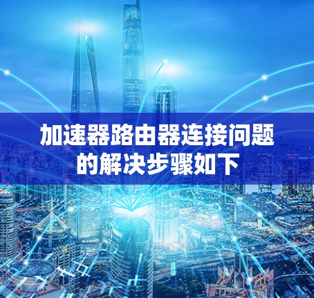 加速器路由器连接问题的解决步骤如下 加速器路由器连接问题的解决步骤如下