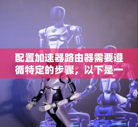 配置加速器路由器需要遵循特定的步骤，以下是一步步的指南