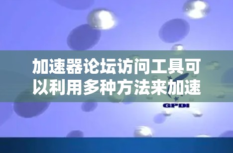 加速器论坛访问工具可以利用多种方法来加速访问论坛，包括