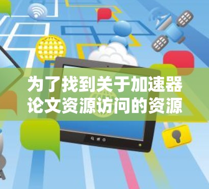 为了找到关于加速器论文资源访问的资源，可以按照以下步骤进行