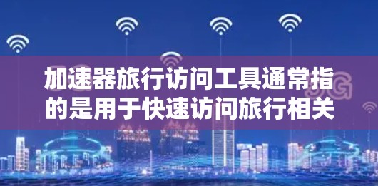 加速器旅行访问工具通常指的是用于快速访问旅行相关的资源、论坛、攻略、新闻等的工具。以下是一些常见的旅行访问工具及其特点