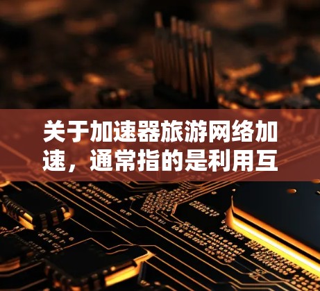 关于加速器旅游网络加速，通常指的是利用互联网高速连接加速旅游线路或在旅游过程中提升速度。以下是一些可能的解释和建议
