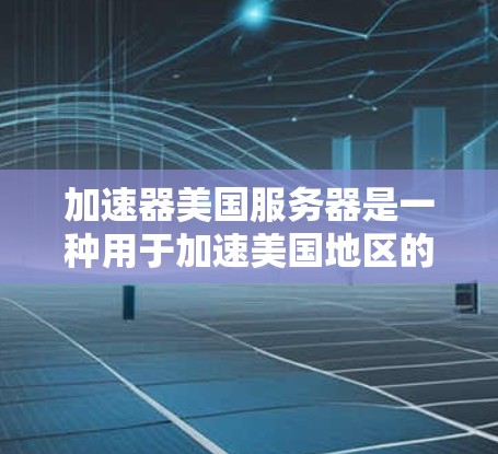 加速器美国服务器是一种用于加速美国地区的互联网流量的工具，通常连接到位于美国的服务器。以下是关于加速器美国服务器的详细信息