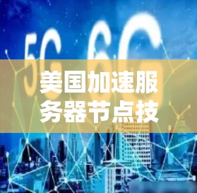 美国加速服务器节点技术，助力数据流量加速