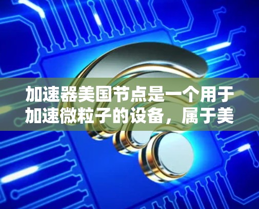 加速器美国节点是一个用于加速微粒子的设备，属于美国的分立加速器类型，由多个独立加速器节点组成。以下是其详细信息