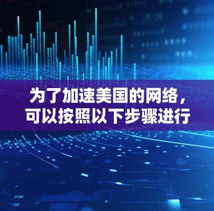 为了加速美国的网络,可以按照以下步骤进行