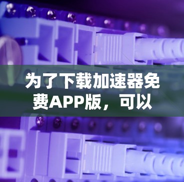 为了下载加速器免费APP版，可以按照以下步骤进行