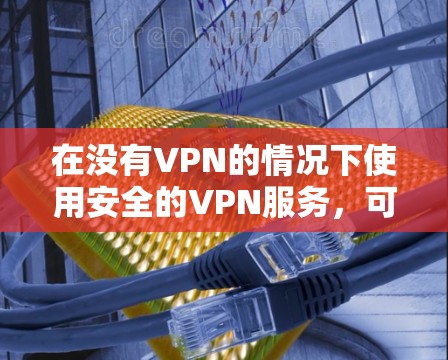 在没有VPN的情况下使用安全的VPN服务，可以通过以下步骤进行