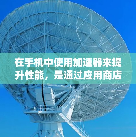 在手机中使用加速器来提升性能，是通过应用商店或Google Play Store下载并安装加速器。以下是详细的步骤指南