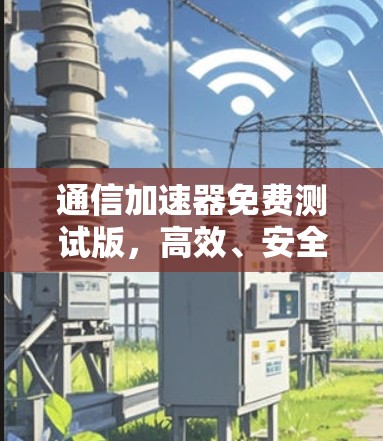 通信加速器免费测试版，高效、安全、多功能的通信解决方案