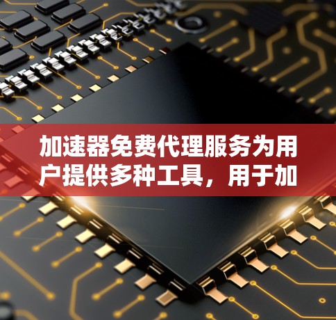 加速器免费代理服务为用户提供多种工具，用于加速网页、下载和文件传输，包括软件加速器、API加速器和快速下载工具。以下是对这些服务的详细分析