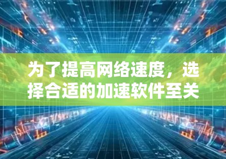 为了提高网络速度，选择合适的加速软件至关重要。以下是对如何选择和使用免费加速软件的详细指南