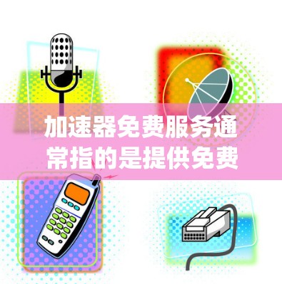 加速器免费服务通常指的是提供免费加速功能的工具，如FreePass、Sprint等，这些软件帮助用户更快地下载文件或处理数据。以下是关于这些工具的详细介绍