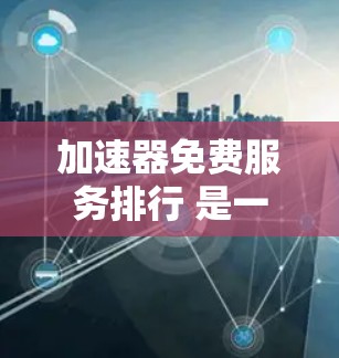加速器免费服务排行 是一个基于特定指标和排序方式推荐免费加速工具的网站或平台。以下是对该排行的详细分析