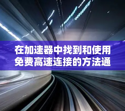 在加速器中找到和使用免费高速连接的方法通常比较直接,具体步骤如下